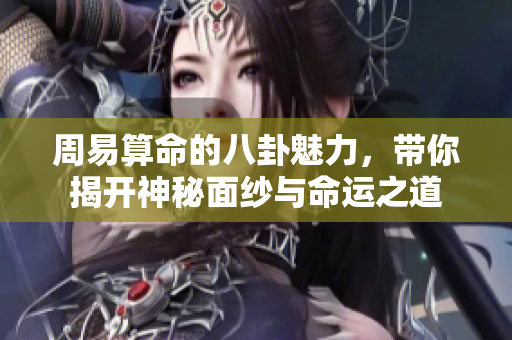 周易算命的八卦魅力，带你揭开神秘面纱与命运之道