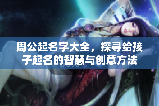 周公起名字大全，探寻给孩子起名的智慧与创意方法