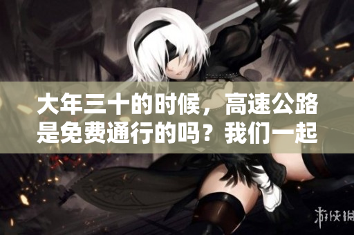 大年三十的时候，高速公路是免费通行的吗？我们一起看看吧！