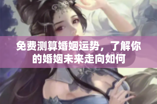 免费测算婚姻运势，了解你的婚姻未来走向如何