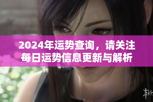 2024年运势查询，请关注每日运势信息更新与解析