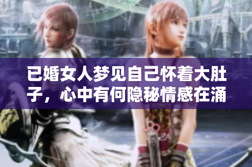 已婚女人梦见自己怀着大肚子，心中有何隐秘情感在涌动呢