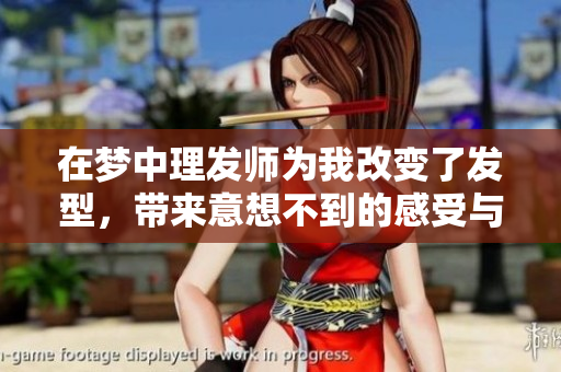 在梦中理发师为我改变了发型，带来意想不到的感受与体验