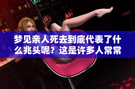 梦见亲人死去到底代表了什么兆头呢？这是许多人常常思考的问题。