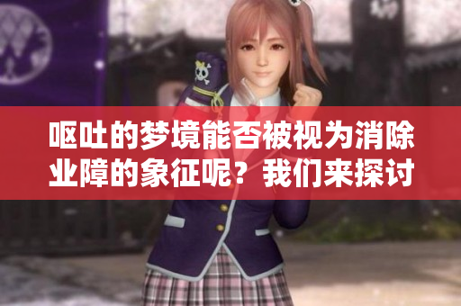 呕吐的梦境能否被视为消除业障的象征呢？我们来探讨一下这个问题。