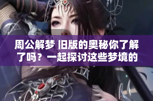 周公解梦 旧版的奥秘你了解了吗？一起探讨这些梦境的深层含义吧