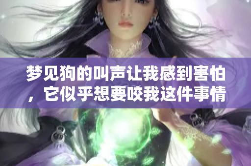 梦见狗的叫声让我感到害怕，它似乎想要咬我这件事情非常让我困惑。