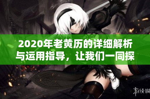 2020年老黄历的详细解析与运用指导，让我们一同探讨其影响与意义