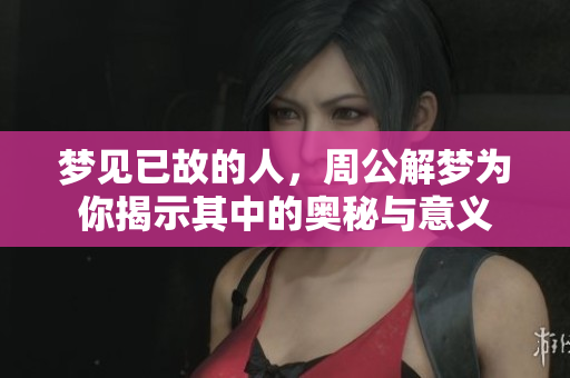 梦见已故的人，周公解梦为你揭示其中的奥秘与意义