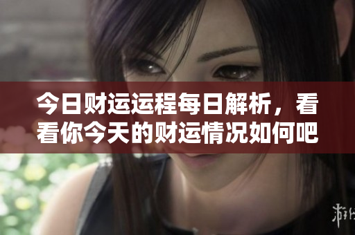 今日财运运程每日解析，看看你今天的财运情况如何吧！
