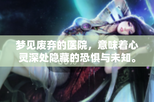 梦见废弃的医院，意味着心灵深处隐藏的恐惧与未知。