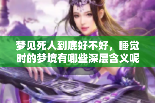 梦见死人到底好不好，睡觉时的梦境有哪些深层含义呢