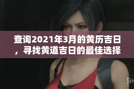 查询2021年3月的黄历吉日，寻找黄道吉日的最佳选择