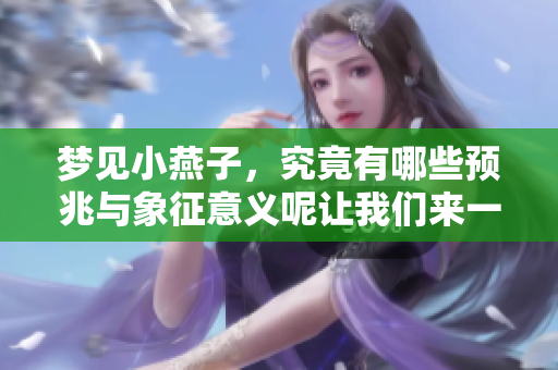 梦见小燕子，究竟有哪些预兆与象征意义呢让我们来一起探讨一下吧