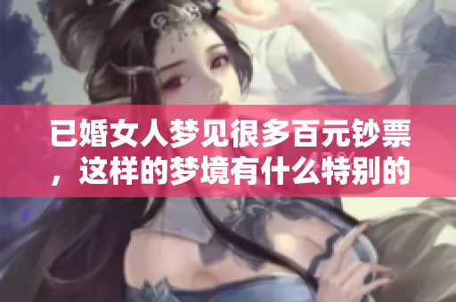 已婚女人梦见很多百元钞票，这样的梦境有什么特别的含义呢