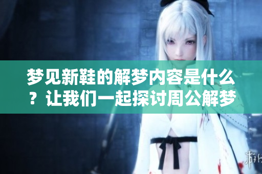 梦见新鞋的解梦内容是什么？让我们一起探讨周公解梦的原版解读！