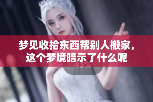 梦见收拾东西帮别人搬家，这个梦境暗示了什么呢
