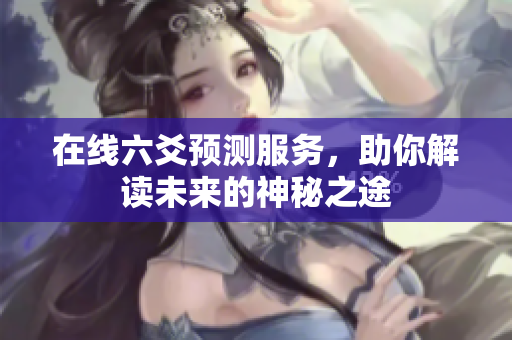 在线六爻预测服务，助你解读未来的神秘之途