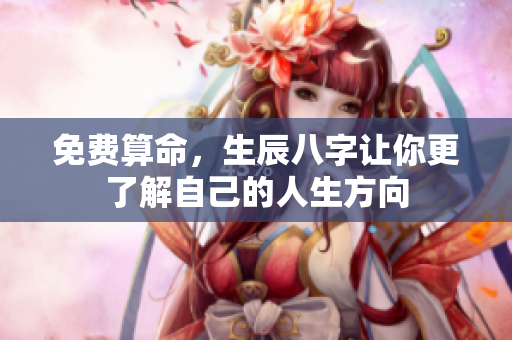 免费算命，生辰八字让你更了解自己的人生方向