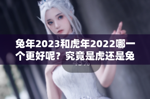 兔年2023和虎年2022哪一个更好呢？究竟是虎还是兔更胜一筹呢