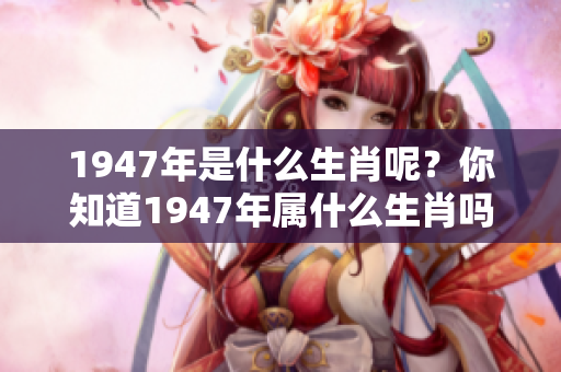 1947年是什么生肖呢？你知道1947年属什么生肖吗？