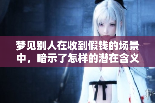梦见别人在收到假钱的场景中，暗示了怎样的潜在含义呢