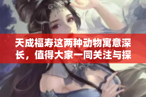 天成福寿这两种动物寓意深长，值得大家一同关注与探讨