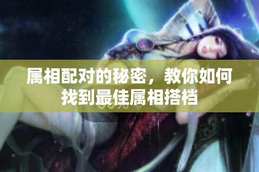 属相配对的秘密，教你如何找到最佳属相搭档