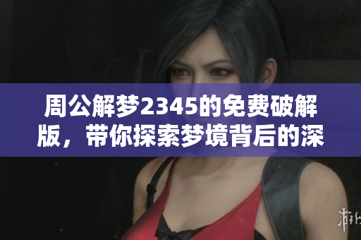 周公解梦2345的免费破解版，带你探索梦境背后的深意与秘密