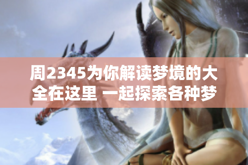 周2345为你解读梦境的大全在这里 一起探索各种梦的意义与解析