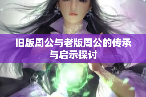 旧版周公与老版周公的传承与启示探讨