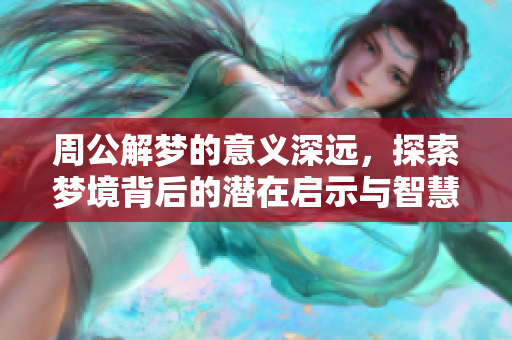 周公解梦的意义深远，探索梦境背后的潜在启示与智慧