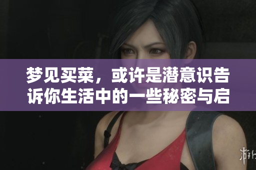 梦见买菜，或许是潜意识告诉你生活中的一些秘密与启示
