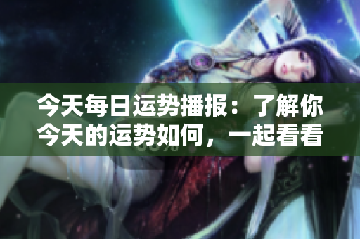 今天每日运势播报：了解你今天的运势如何，一起看看吧！