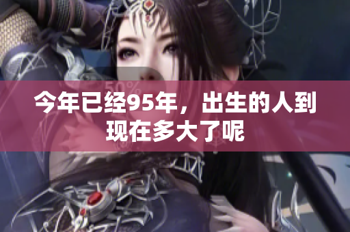 今年已经95年，出生的人到现在多大了呢