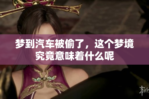 梦到汽车被偷了，这个梦境究竟意味着什么呢