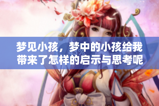 梦见小孩，梦中的小孩给我带来了怎样的启示与思考呢