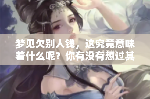 梦见欠别人钱，这究竟意味着什么呢？你有没有想过其中的深意？