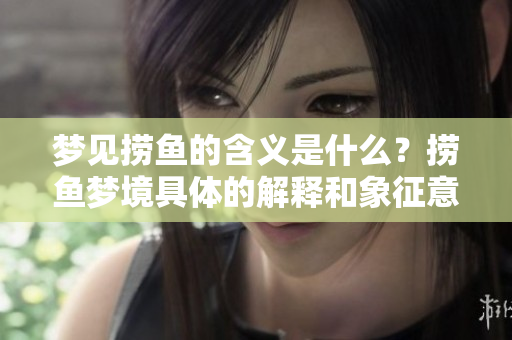 梦见捞鱼的含义是什么？捞鱼梦境具体的解释和象征意义。