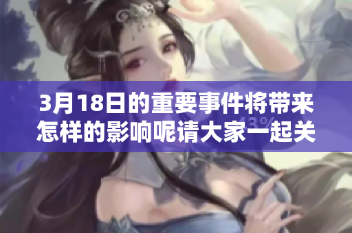 3月18日的重要事件将带来怎样的影响呢请大家一起关注这一天的动态