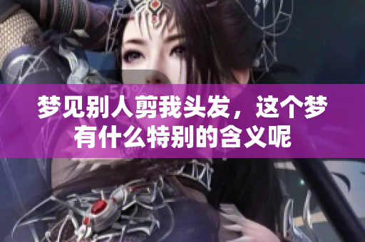 梦见别人剪我头发，这个梦有什么特别的含义呢