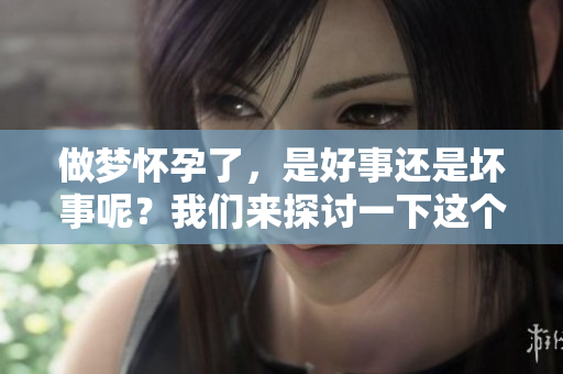 做梦怀孕了，是好事还是坏事呢？我们来探讨一下这个问题。