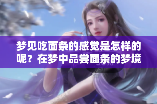 梦见吃面条的感觉是怎样的呢？在梦中品尝面条的梦境解析。