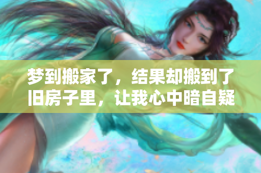 梦到搬家了，结果却搬到了旧房子里，让我心中暗自疑惑