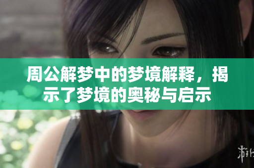 周公解梦中的梦境解释，揭示了梦境的奥秘与启示