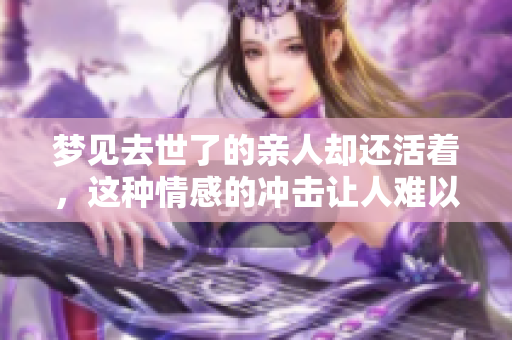 梦见去世了的亲人却还活着，这种情感的冲击让人难以承受