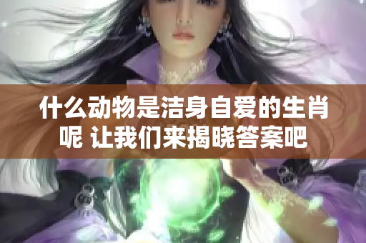 什么动物是洁身自爱的生肖呢 让我们来揭晓答案吧