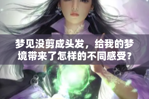 梦见没剪成头发，给我的梦境带来了怎样的不同感受？