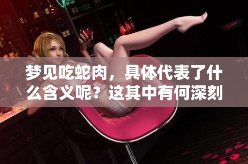 梦见吃蛇肉，具体代表了什么含义呢？这其中有何深刻的寓意值得探讨？