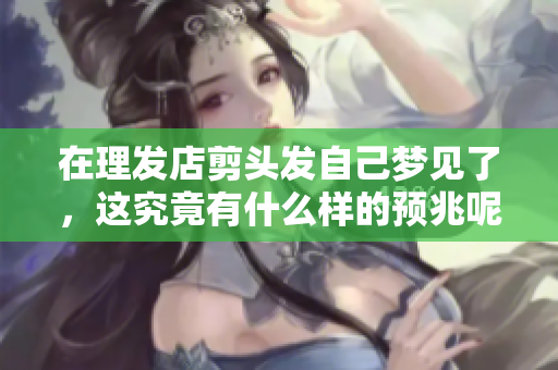 在理发店剪头发自己梦见了，这究竟有什么样的预兆呢